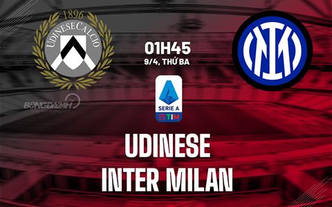 Nhận định Udinese vs Inter Milan (01h45 ngày 9/4): Hiểm địa Friuli