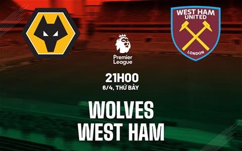 Nhận định Wolves vs West Ham (21h00 ngày 06/04): Căng như dây đàn