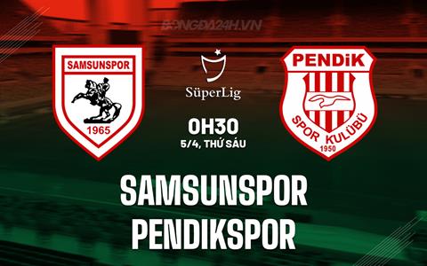 Nhận định Samsunspor vs Pendikspor 0h30 ngày 5/4 (VĐQG Thổ Nhĩ Kỳ 2023/24)