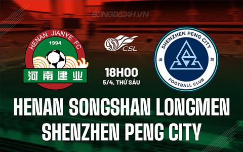 Nhận định Henan Songshan vs Shenzhen Peng 18h00 ngày 5/4 (VĐQG Trung Quốc 2024)