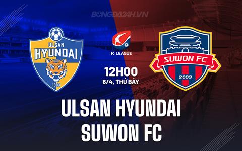 Nhận định Ulsan Hyundai vs Suwon FC 12h00 ngày 6/4 (VĐQG Hàn Quốc 2024)