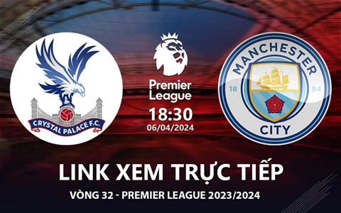 Crystal Palace vs Man City link xem trực tiếp Ngoại Hạng Anh hôm nay 6/4/2024