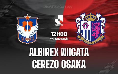 Nhận định Albirex Niigata vs Cerezo Osaka 12h00 ngày 7/4 (VĐQG Nhật Bản 2024)