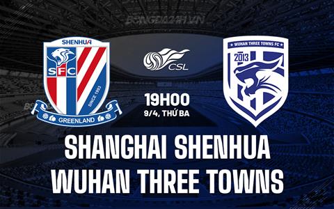 Nhận định Shanghai Shenhua vs Wuhan Three Towns 19h00 ngày 9/4 (VĐQG Trung Quốc 2024)