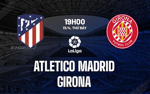 Nhận định Atletico Madrid vs Girona 19h00 ngày 13/4 (La Liga 2023/24)