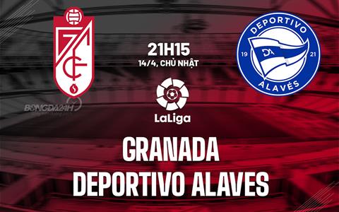 Nhận định bóng đá Granada vs Alaves 21h15 ngày 14/4 (La Liga 2023/24)