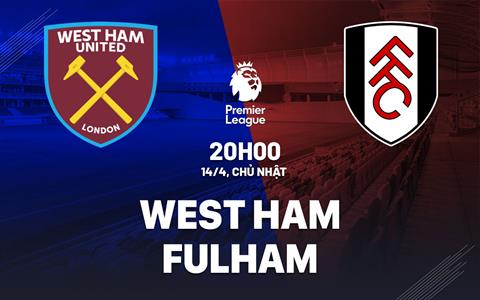 Nhận định West Ham vs Fulham (20h00 ngày 14/04): Chuỗi thắng dừng lại?
