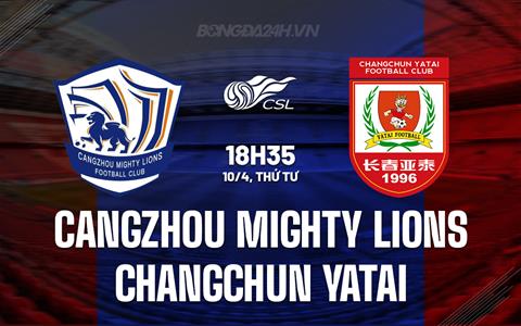 Nhận định Cangzhou Mighty Lions vs Changchun Yatai 18h35 ngày 10/4 (VĐQG Trung Quốc 2024)