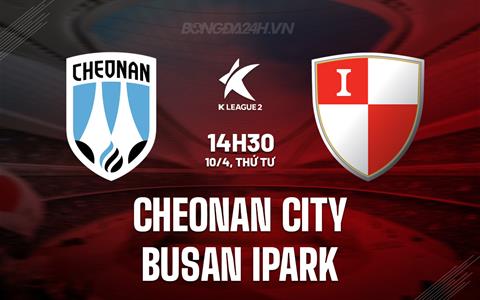 Nhận định Cheonan City vs Busan IPark 14h30 ngày 10/4 (Hạng 2 Hàn Quốc 2024)