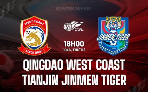 Nhận định Qingdao West Coast vs Tianjin Jinmen Tiger 18h00 ngày 10/4 (VĐQG Trung Quốc 2024)