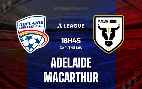 Nhận định Adelaide United vs Macarthur 16h45 ngày 12/4 (VĐQG Australia 2023/24)
