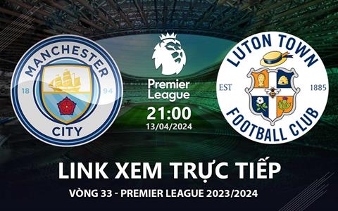 Man City vs Luton Town link xem trực tiếp Ngoại Hạng Anh hôm nay 13/4/2024