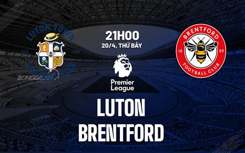 Nhận định Luton vs Brentford (21h00 ngày 20/4): Hy vọng chưa hết