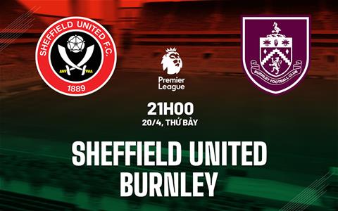 Nhận định Sheffield vs Burnley (21h00 ngày 20/4): Thắng để hy vọng
