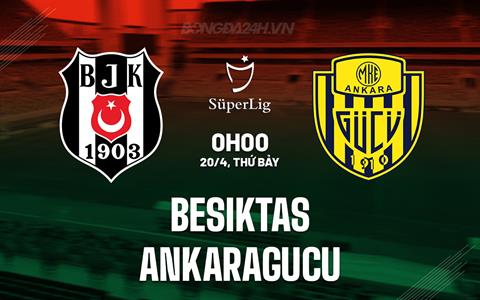 Nhận định Besiktas vs Ankaragucu 0h00 ngày 20/4 (VĐQG Thổ Nhĩ Kỳ 2023/24)