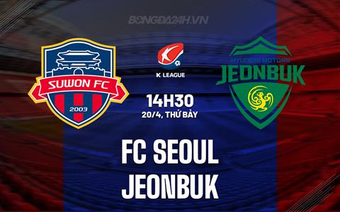 Nhận định FC Seoul vs Jeonbuk 14h30 ngày 20/4 (VĐQG Hàn Quốc 2024)
