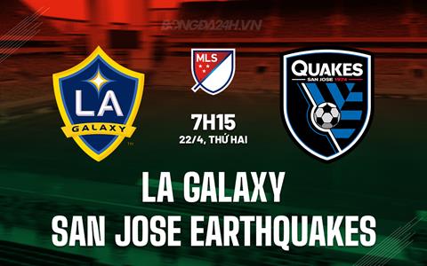 Nhận định LA Galaxy vs San Jose Earthquakes 7h15 ngày 22/4 (Nhà nghề Mỹ 2024)
