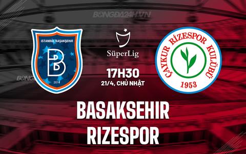 Nhận định Basaksehir vs Rizespor 17h30 ngày 21/04 (VĐQG Thổ Nhĩ Kỳ 2023/24)