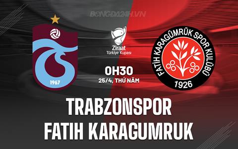 Nhận định Trabzonspor vs Fatih Karagumruk 0h30 ngày 25/4 (Cúp QG Thổ Nhĩ Kỳ 2023/24)