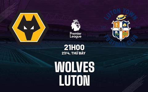 Nhận định Wolves vs Luton (21h00 ngày 27/04): Ở thế chân tường