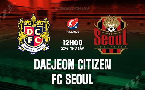 Nhận định Daejeon Citizen vs FC Seoul 12h00 ngày 27/4 (VĐQG Hàn Quốc 2024)