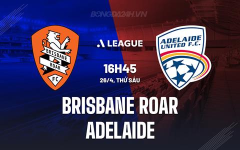 Nhận định Brisbane Roar vs Adelaide 16h45 ngày 26/4 (VĐQG Australia 2023/24)