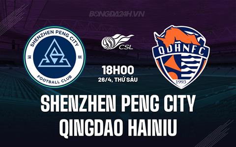 Nhận định Shenzhen Peng vs Qingdao Hainiu 18h00 ngày 26/4 (VĐQG Trung Quốc 2024)