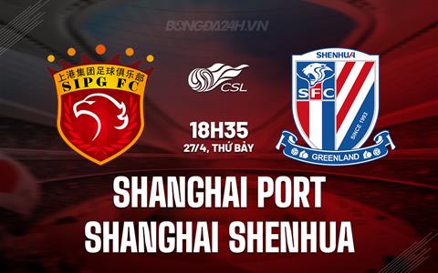 Nhận định Shanghai Port vs Shanghai Shenhua 18h35 ngày 27/4 (VĐQG Trung Quốc 2024)