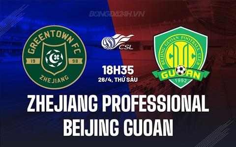 Nhận định Zhejiang Professional vs Beijing Guoan 18h35 ngày 26/4 (VĐQG Trung Quốc 2024)
