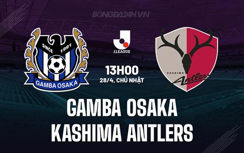 Nhận định Gamba Osaka vs Kashima Antlers 13h00 ngày 28/4 (VĐQG Nhật Bản 2024)