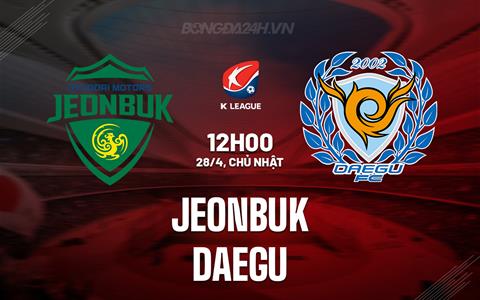 Nhận định bóng đá Jeonbuk vs Daegu 12h00 ngày 28/4 (VĐQG Hàn Quốc 2024)