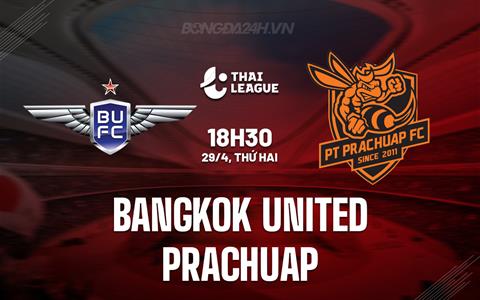 Nhận định Bangkok United vs Prachuap 18h30 ngày 29/4 (VĐQG Thái Lan 2023/24)