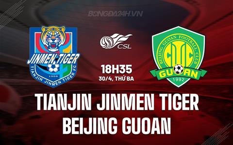 Nhận định Tianjin Jinmen vs Beijing Guoan 18h35 ngày 30/4 (VĐQG Trung Quốc 2024)