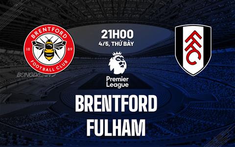Nhận định Brentford vs Fulham (21h00 ngày 4/5): Nỗi sợ “bầy ong”