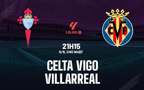 Nhận định Celta Vigo vs Villarreal 21h15 ngày 5/5 (La Liga 2023/24)