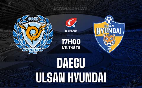 Nhận định Daegu vs Ulsan Hyundai 17h00 ngày 1/5 (VĐQG Hàn Quốc 2024)