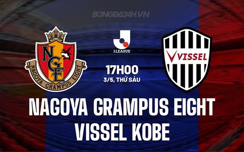 Nhận định Nagoya Grampus vs Vissel Kobe 17h00 ngày 3/5 (VĐQG Nhật Bản 2024)