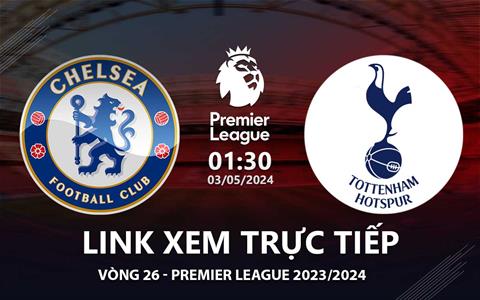 Chelsea vs Tottenham link xem trực tiếp Ngoại Hạng Anh hôm nay 3/5/2024