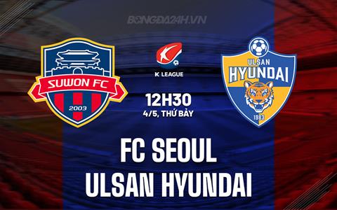 Nhận định FC Seoul vs Ulsan Hyundai 12h30 ngày 4/5 (VĐQG Hàn Quốc 2024)