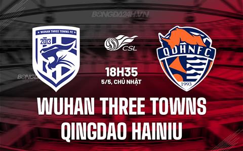 Nhận định Wuhan Three Towns vs Qingdao Hainiu 18h35 ngày 5/5 (VĐQG Trung Quốc 2024)