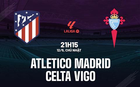 Nhận định Atletico Madrid vs Celta Vigo 21h15 ngày 12/5 (La Liga 2023/24)