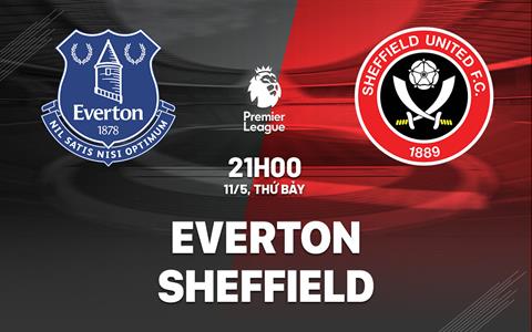 Nhận định Everton vs Sheffield (21h00 ngày 11/05): Hủy diệt đội bét bảng
