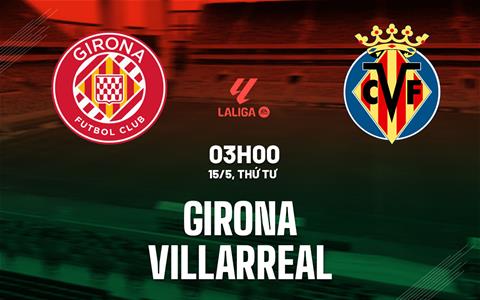 Nhận định bóng đá Girona vs Villarreal 3h00 ngày 15/5 (La Liga 2023/24)