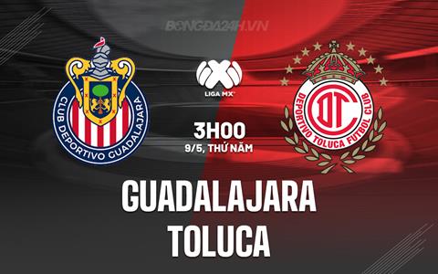 Nhận định Guadalajara vs Toluca 8h05 ngày 9/5 (VĐQG Mexico 2023/24)
