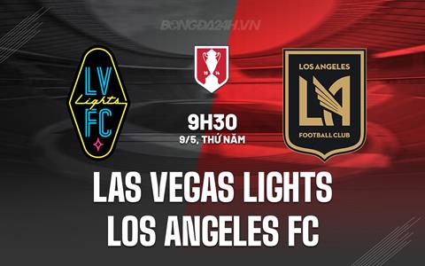 Nhận định Las Vegas Lights vs Los Angeles FC 9h30 ngày 9/5 (Cúp QG Mỹ 2024)