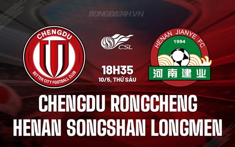 Nhận định Chengdu Rongcheng vs Henan Songshan 18h35 ngày 10/5 (VĐQG Trung Quốc 2024)