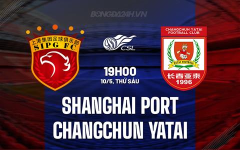Nhận định Shanghai Port vs Changchun Yatai 19h00 ngày 10/5 (VĐQG Trung Quốc 2024)