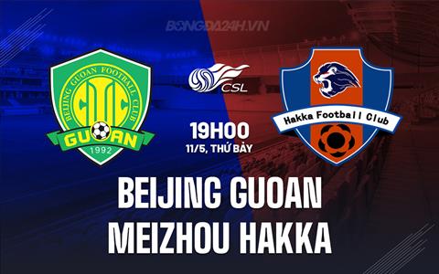 Nhận định Beijing Guoan vs Meizhou Hakka 19h00 ngày 11/5 (VĐQG Trung Quốc 2024)