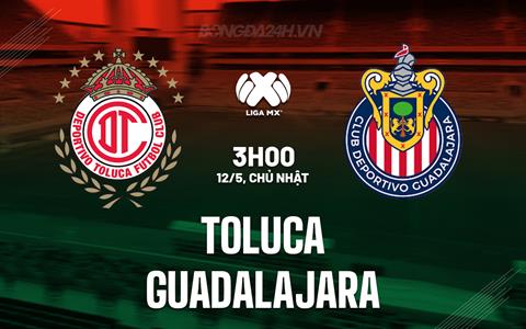 Nhận định Toluca vs Guadalajara 9h10 ngày 12/5 (VĐQG Mexico 2024)
