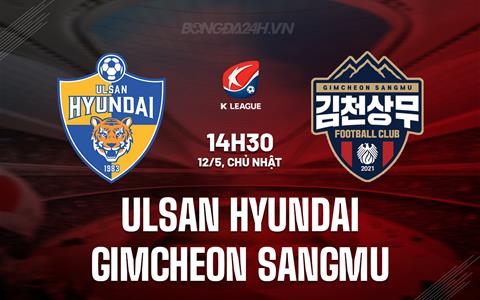 Nhận định Ulsan Hyundai vs Gimcheon Sangmu 14h30 ngày 12/5 (VĐQG Hàn Quốc 2024)